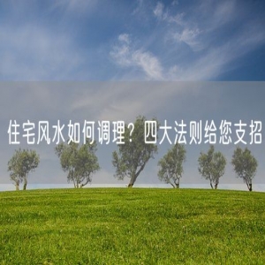 住宅风水如何调理？四大法则给您支招