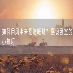 如何用风水来招财旺财？摆设卧室的小技巧