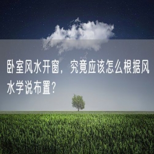 卧室风水开窗，究竟应该怎么根据风水学说布置？