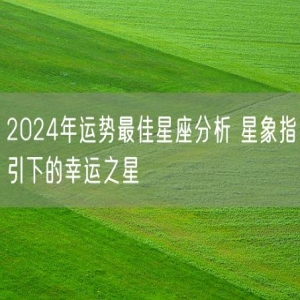 2024年运势最佳星座分析 星象指引下的幸运之星