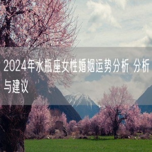 2024年水瓶座女性婚姻运势分析 分析与建议