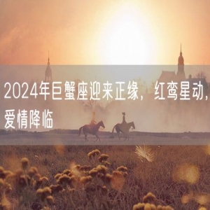 2024年巨蟹座迎来正缘，红鸾星动，爱情降临