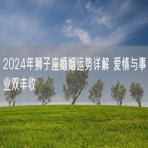 2024年狮子座婚姻运势详解 爱情与事业双丰收