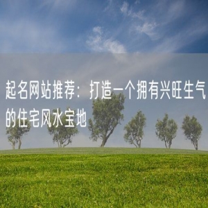 起名网站推荐：打造一个拥有兴旺生气的住宅风水宝地