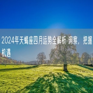 2024年天蝎座四月运势全解析 洞察，把握机遇