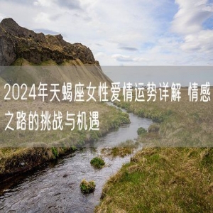 2024年天蝎座女性爱情运势详解 情感之路的挑战与机遇