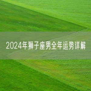 2024年狮子座男全年运势详解