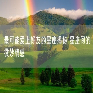 最可能爱上好友的星座揭秘 星座间的微妙情感