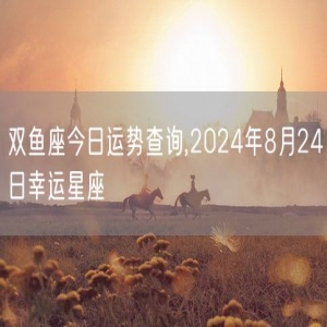 双鱼座今日运势查询,2024年8月24日幸运星座