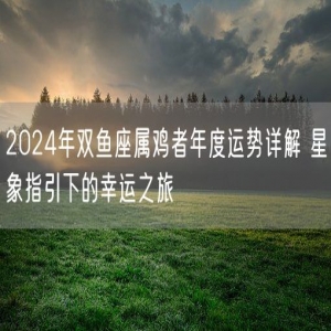 2024年双鱼座属鸡者年度运势详解 星象指引下的幸运之旅