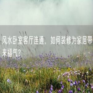 风水卧室客厅连通，如何装修为家居带来福气？