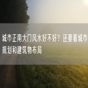 城市正南大门风水好不好？还要看城市规划和建筑物布局