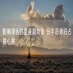 影响深远的星座前女友 分手后依旧占据心房
