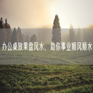 办公桌放果盘风水，助你事业顺风顺水