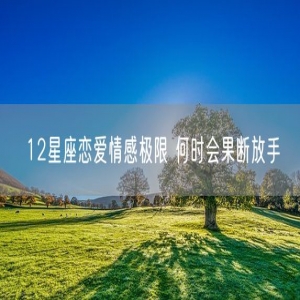 12星座恋爱情感极限 何时会果断放手