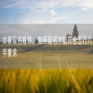 女孩取名姓韩，如何起名才能符合五行八字要求
