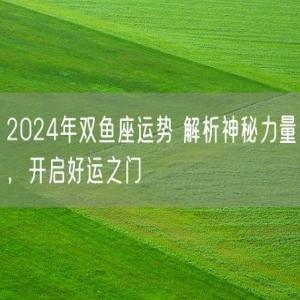 2024年双鱼座运势 解析神秘力量，开启好运之门