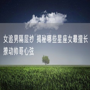女追男隔层纱 揭秘哪些星座女最擅长撩动帅哥心弦