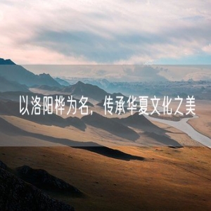 以洛阳桦为名，传承华夏文化之美