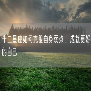 十二星座如何克服自身弱点，成就更好的自己