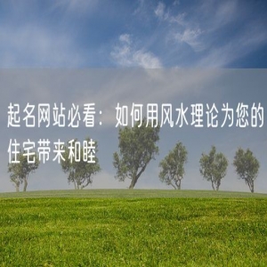起名网站必看：如何用风水理论为您的住宅带来和睦