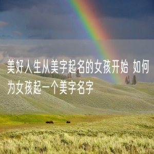 美好人生从美字起名的女孩开始 如何为女孩起一个美字名字