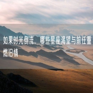 如果时光倒流，哪些星座渴望与前任重燃旧情