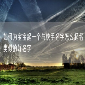 如何为宝宝起一个与快手名字怎么起名类似的好名字