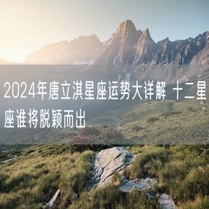 2024年唐立淇星座运势大详解 十二星座谁将脱颖而出