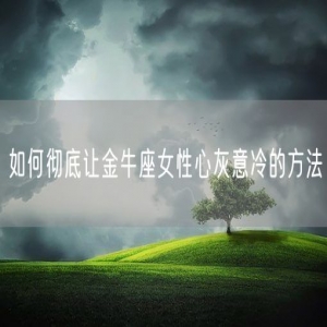 如何彻底让金牛座女性心灰意冷的方法