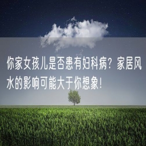 你家女孩儿是否患有妇科病？家居风水的影响可能大于你想象！
