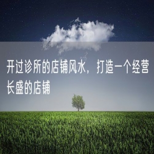 开过诊所的店铺风水，打造一个经营长盛的店铺