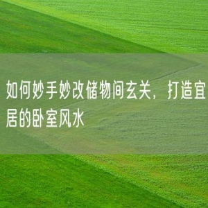 如何妙手妙改储物间玄关，打造宜居的卧室风水