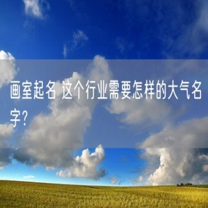 画室起名 这个行业需要怎样的大气名字？