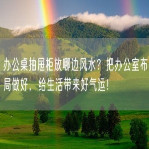 办公桌抽屉柜放哪边风水？把办公室布局做好，给生活带来好气运！
