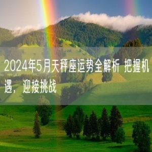 2024年5月天秤座运势全解析 把握机遇，迎接挑战