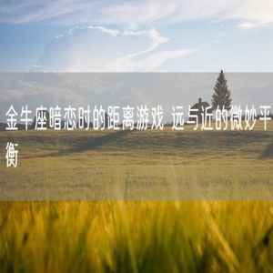 金牛座暗恋时的距离游戏 远与近的微妙平衡