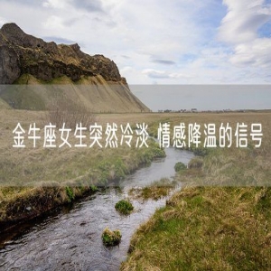 金牛座女生突然冷淡 情感降温的信号