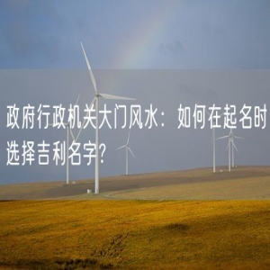 政府行政机关大门风水：如何在起名时选择吉利名字？
