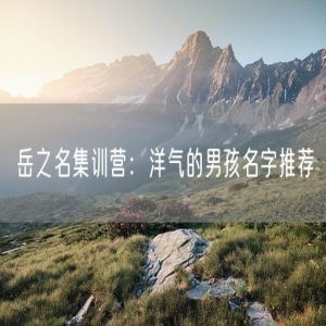 岳之名集训营：洋气的男孩名字推荐