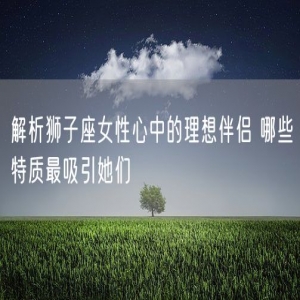 解析狮子座女性心中的理想伴侣 哪些特质最吸引她们