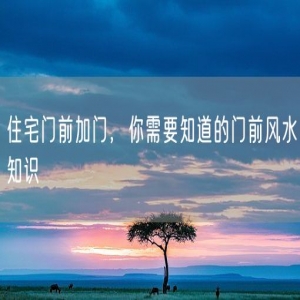 住宅门前加门，你需要知道的门前风水知识