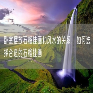 卧室摆放石榴挂画和风水的关系，如何选择合适的石榴挂画