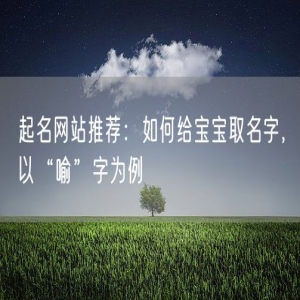 起名网站推荐：如何给宝宝取名字，以“喻”字为例