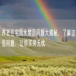 养老住宅风水禁忌问题大揭秘，了解这些问题，让你买房无忧