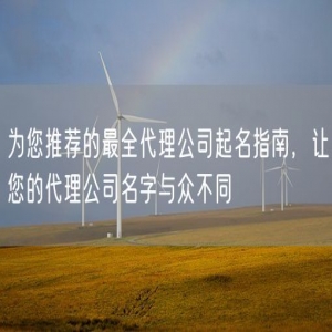 为您推荐的最全代理公司起名指南，让您的代理公司名字与众不同