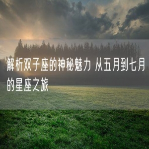 解析双子座的神秘魅力 从五月到七月的星座之旅