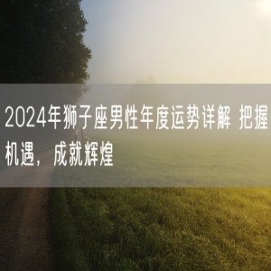 2024年狮子座男性年度运势详解 把握机遇，成就辉煌
