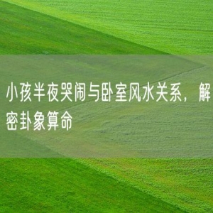 小孩半夜哭闹与卧室风水关系，解密卦象算命