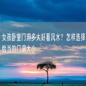 女孩卧室门洞多大好看风水？怎样选择恰当的门洞大小